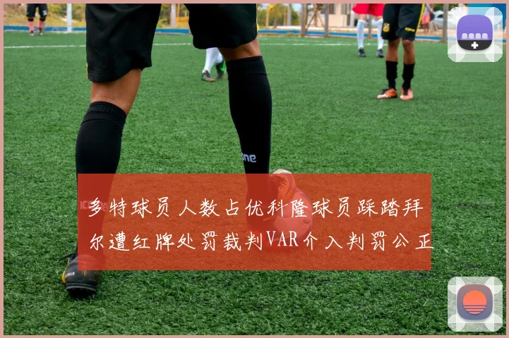 多特球员人数占优科隆球员踩踏拜尔遭红牌处罚裁判VAR介入判罚公正