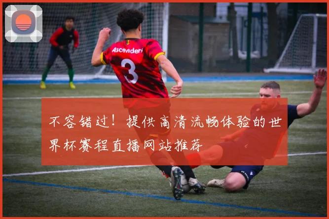 不容错过！提供高清流畅体验的世界杯赛程直播网站推荐