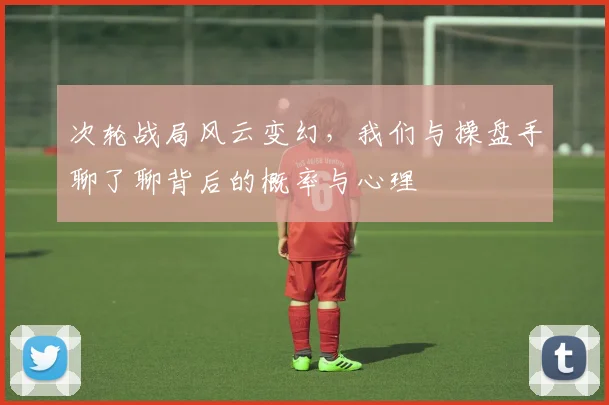 次轮战局风云变幻，我们与操盘手聊了聊背后的概率与心理