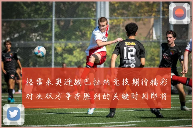 格雷米奥迎战巴拉纳竞技期待精彩对决双方争夺胜利的关键时刻即将来临