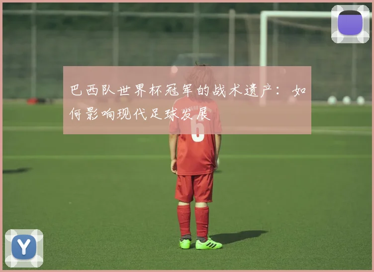 巴西队世界杯冠军的战术遗产：如何影响现代足球发展