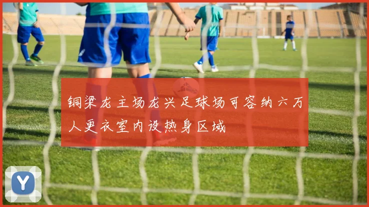 铜梁龙主场龙兴足球场可容纳六万人更衣室内设热身区域
