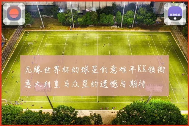 无缘世界杯的球星们意难平KK领衔意大利皇马众星的遗憾与期待