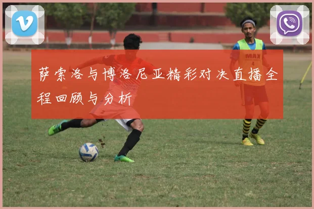 萨索洛与博洛尼亚精彩对决直播全程回顾与分析