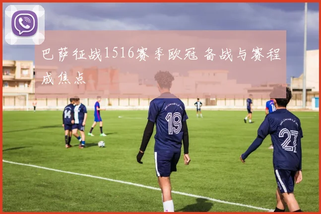 巴萨征战1516赛季欧冠 备战与赛程成焦点