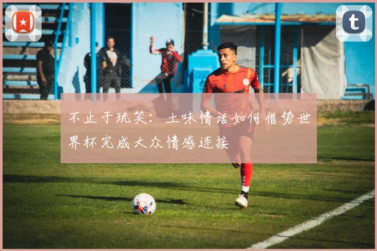 不止于玩笑：土味情话如何借势世界杯完成大众情感连接