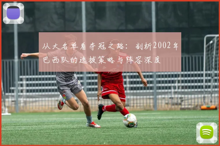 从大名单看夺冠之路：剖析2002年巴西队的选拔策略与阵容深度
