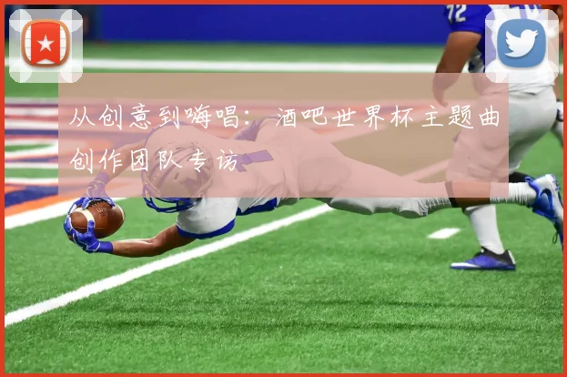 从创意到嗨唱：酒吧世界杯主题曲创作团队专访