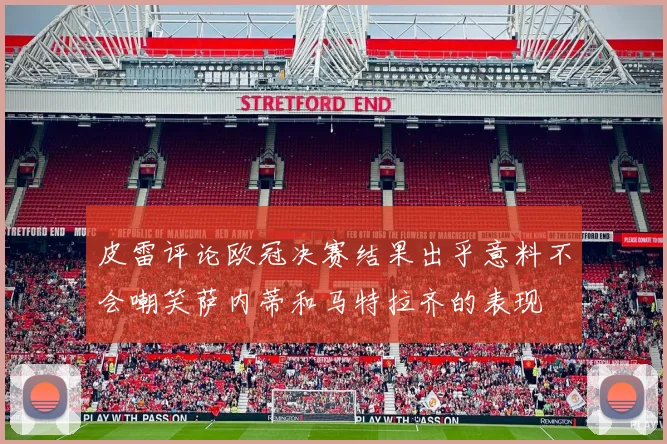皮雷评论欧冠决赛结果出乎意料不会嘲笑萨内蒂和马特拉齐的表现