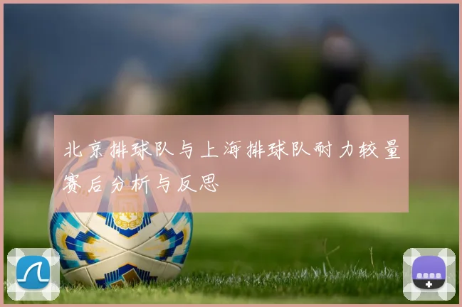 北京排球队与上海排球队耐力较量赛后分析与反思